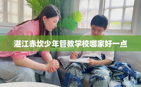 湛江赤坎少年管教学校哪家好一点 湛江赤坎少年管教学校哪家好一点