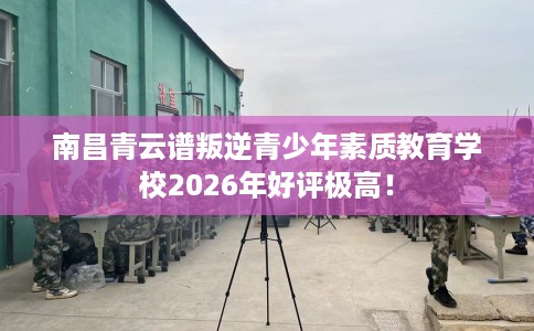 南昌青云谱叛逆青少年素质教育学校2026年好评极高! 南昌青云谱叛逆青少年素质教育学校2026年好评极高!
