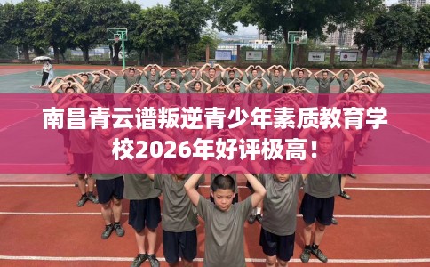 南昌青云谱叛逆青少年素质教育学校2026年好评极高! 南昌青云谱叛逆青少年素质教育学校2026年好评极高!