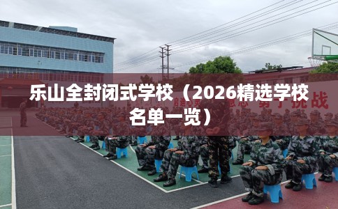乐山全封闭式学校(2026精选学校名单一览) 乐山全封闭式学校(2026精选学校名单一览)