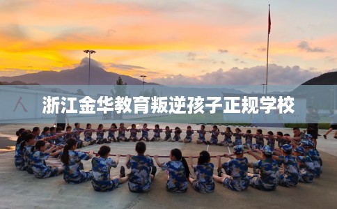 浙江金华教育叛逆孩子正规学校