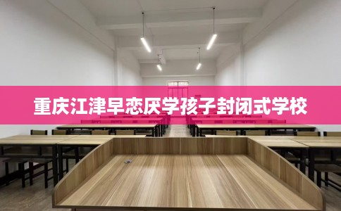 重庆江津早恋厌学孩子封闭式学校