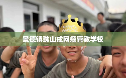 景德镇珠山戒网瘾管教学校