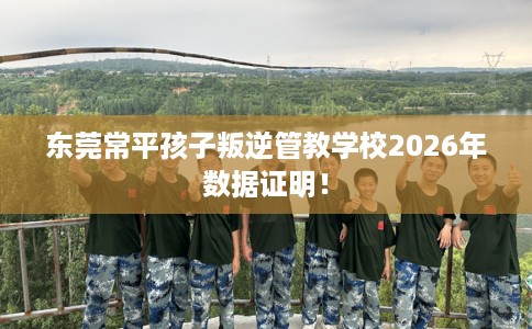 东莞常平孩子叛逆管教学校2026年数据证明! 东莞常平孩子叛逆管教学校2026年数据证明!