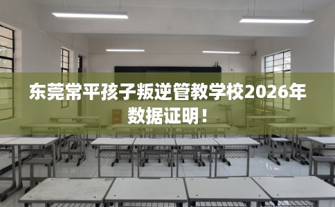 东莞常平孩子叛逆管教学校2026年数据证明! 东莞常平孩子叛逆管教学校2026年数据证明!