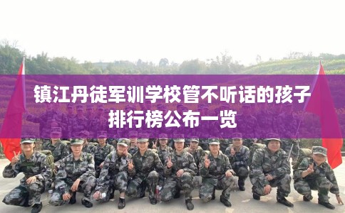 镇江丹徒军训学校管不听话的孩子排行榜公布一览