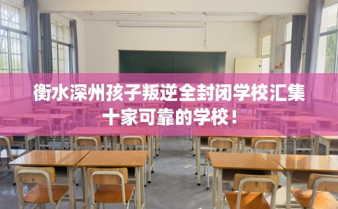 衡水深州孩子叛逆全封闭学校汇集十家可靠的学校！
