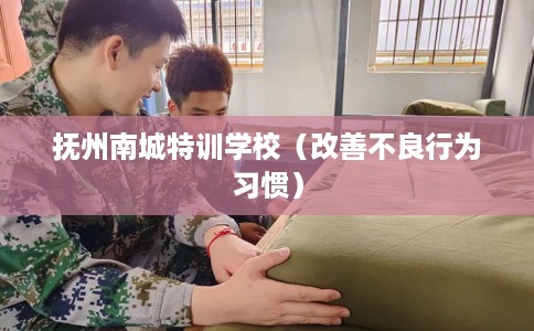 抚州南城特训学校(改善不良行为习惯) 抚州南城特训学校(改善不良行为习惯)