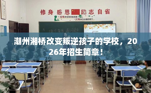 潮州湘桥改变叛逆孩子的学校，2026年招生简章！