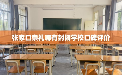张家口崇礼哪有封闭学校口碑评价 张家口崇礼哪有封闭学校口碑评价