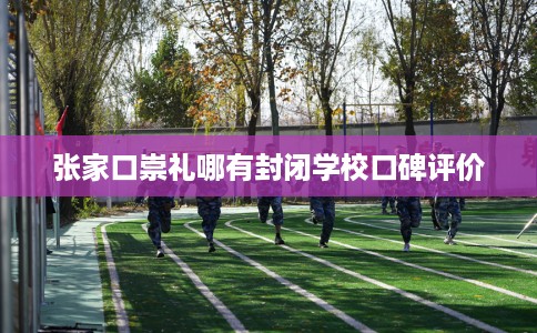 张家口崇礼哪有封闭学校口碑评价 张家口崇礼哪有封闭学校口碑评价