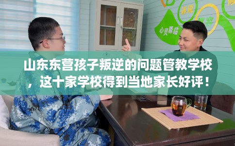 山东东营孩子叛逆的问题管教学校，这十家学校得到当地家长好评！