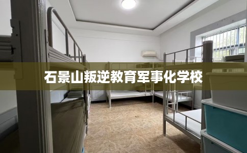 石景山叛逆教育军事化学校