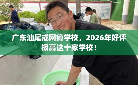 广东汕尾戒网瘾学校,2026年好评极高这十家学校! 广东汕尾戒网瘾学校,2026年好评极高这十家学校!
