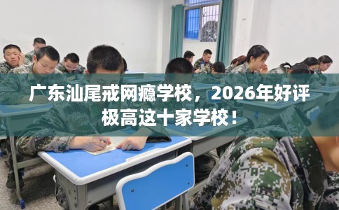 广东汕尾戒网瘾学校,2026年好评极高这十家学校! 广东汕尾戒网瘾学校,2026年好评极高这十家学校!