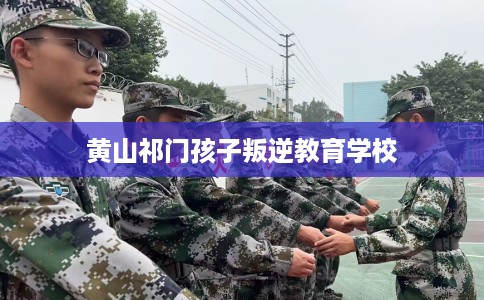 黄山祁门孩子叛逆教育学校 黄山祁门孩子叛逆教育学校