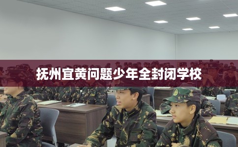 抚州宜黄问题少年全封闭学校