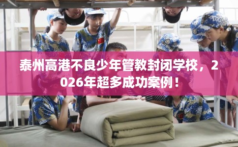 泰州高港不良少年管教封闭学校，2026年超多成功案例！
