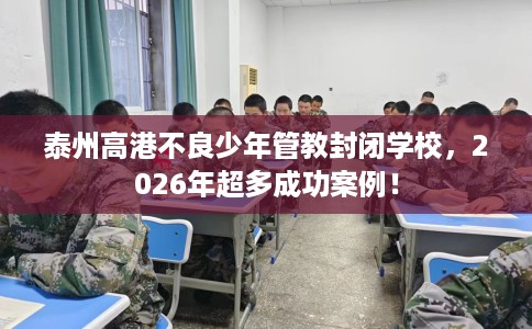 泰州高港不良少年管教封闭学校，2026年超多成功案例！
