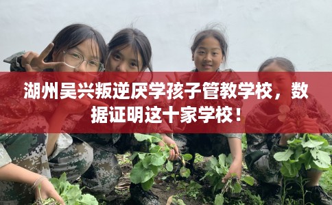 湖州吴兴叛逆厌学孩子管教学校，数据证明这十家学校！