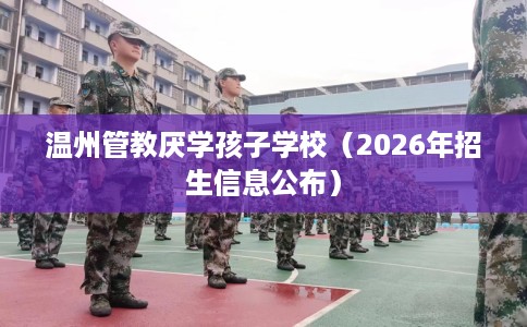 温州管教厌学孩子学校(2026年招生信息公布) 温州管教厌学孩子学校(2026年招生信息公布)