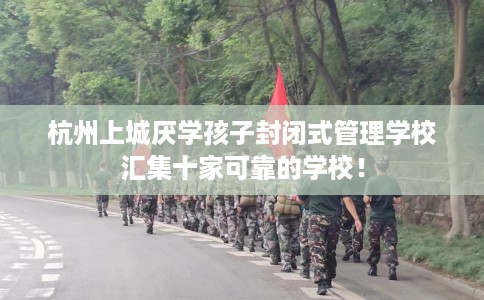 杭州上城厌学孩子封闭式管理学校汇集十家可靠的学校！