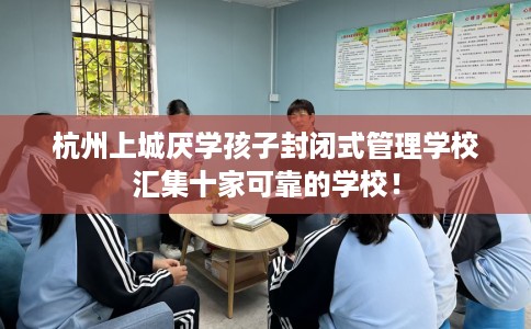 杭州上城厌学孩子封闭式管理学校汇集十家可靠的学校！