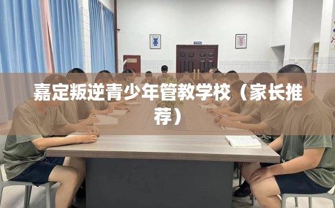 嘉定叛逆青少年管教学校（家长推荐）
