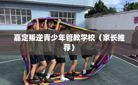 嘉定叛逆青少年管教学校（家长推荐）
