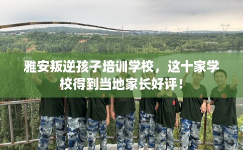 雅安叛逆孩子培训学校,这十家学校得到当地家长好评! 雅安叛逆孩子培训学校,这十家学校得到当地家长好评!