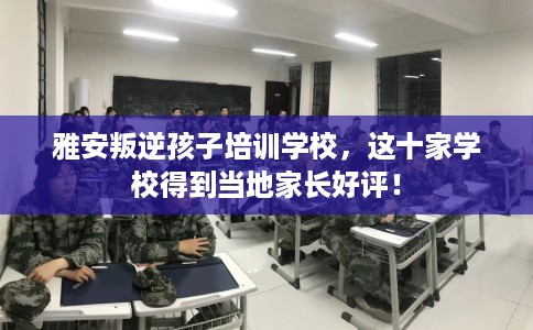 雅安叛逆孩子培训学校,这十家学校得到当地家长好评! 雅安叛逆孩子培训学校,这十家学校得到当地家长好评!