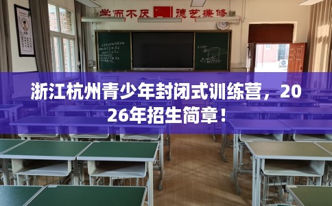 浙江杭州青少年封闭式训练营，2026年招生简章！