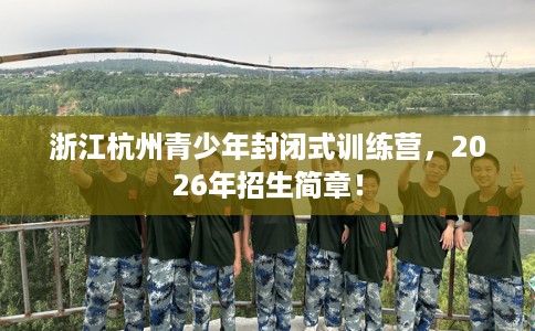 浙江杭州青少年封闭式训练营，2026年招生简章！