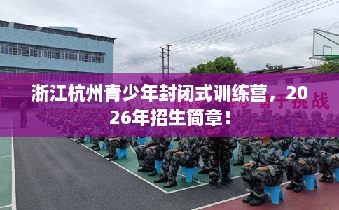 浙江杭州青少年封闭式训练营，2026年招生简章！
