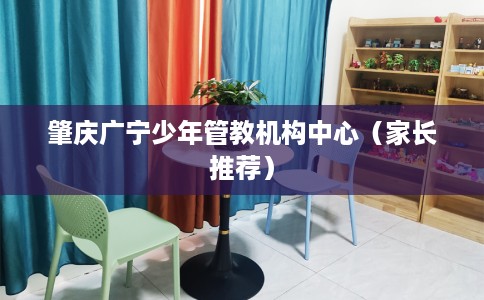 肇庆广宁少年管教机构中心（家长推荐）