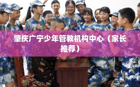 肇庆广宁少年管教机构中心（家长推荐）