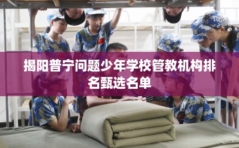 揭阳普宁问题少年学校管教机构排名甄选名单