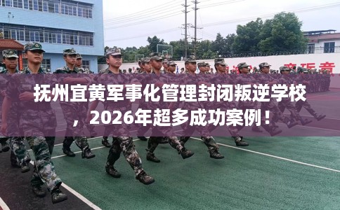 抚州宜黄军事化管理封闭叛逆学校,2026年超多成功案例! 抚州宜黄军事化管理封闭叛逆学校,2026年超多成功案例!