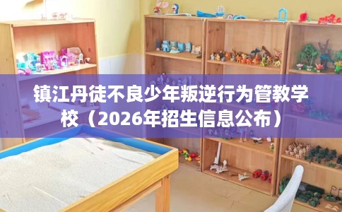 镇江丹徒不良少年叛逆行为管教学校(2026年招生信息公布) 镇江丹徒不良少年叛逆行为管教学校(2026年招生信息公布)