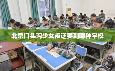 北京门头沟少女叛逆要到哪种学校