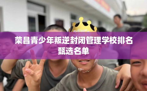 荣昌青少年叛逆封闭管理学校排名甄选名单