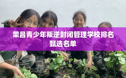 荣昌青少年叛逆封闭管理学校排名甄选名单