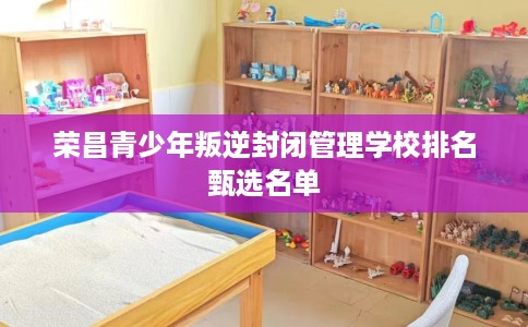荣昌青少年叛逆封闭管理学校排名甄选名单