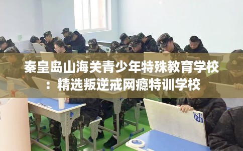 秦皇岛山海关青少年特殊教育学校：精选叛逆戒网瘾特训学校