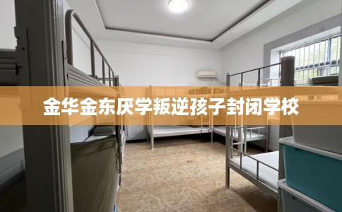 金华金东厌学叛逆孩子封闭学校