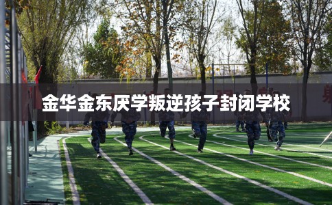 金华金东厌学叛逆孩子封闭学校