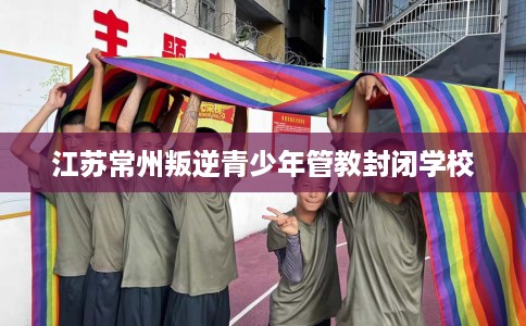 江苏常州叛逆青少年管教封闭学校