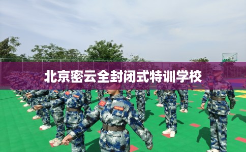 北京密云全封闭式特训学校 北京密云全封闭式特训学校