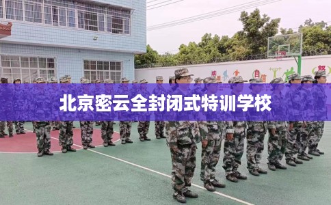 北京密云全封闭式特训学校 北京密云全封闭式特训学校