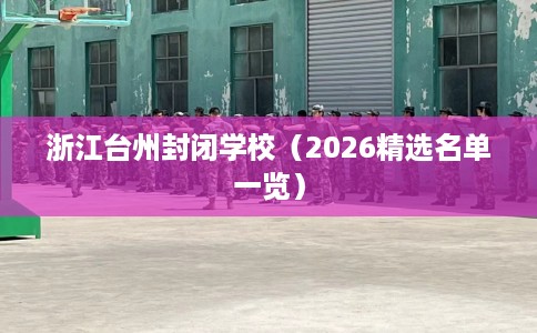 浙江台州封闭学校（2026精选名单一览）